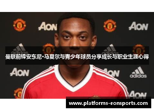 曼联前锋安东尼·马夏尔与青少年球员分享成长与职业生涯心得