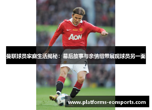 曼联球员家庭生活揭秘：幕后故事与亲情纽带展现球员另一面