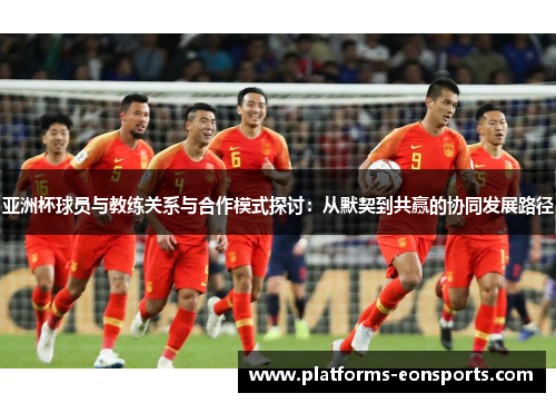 亚洲杯球员与教练关系与合作模式探讨：从默契到共赢的协同发展路径