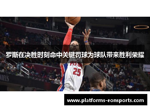 罗斯在决胜时刻命中关键罚球为球队带来胜利荣耀