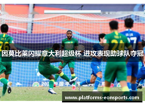 因莫比莱闪耀意大利超级杯 进攻表现助球队夺冠