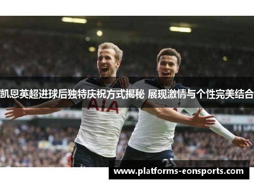 凯恩英超进球后独特庆祝方式揭秘 展现激情与个性完美结合