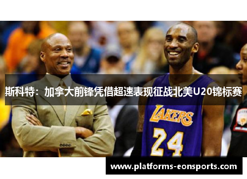 斯科特：加拿大前锋凭借超速表现征战北美U20锦标赛