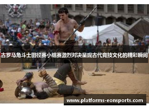 古罗马角斗士田径赛小组赛激烈对决呈现古代竞技文化的精彩瞬间