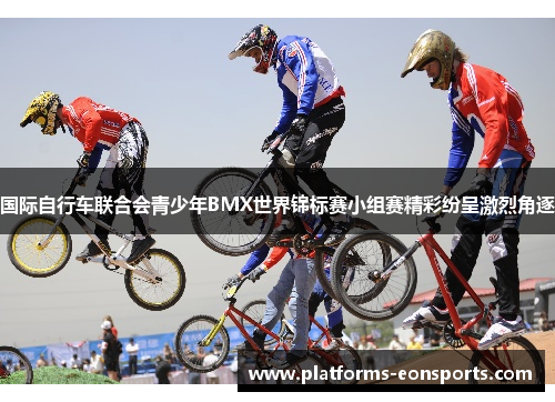 国际自行车联合会青少年BMX世界锦标赛小组赛精彩纷呈激烈角逐