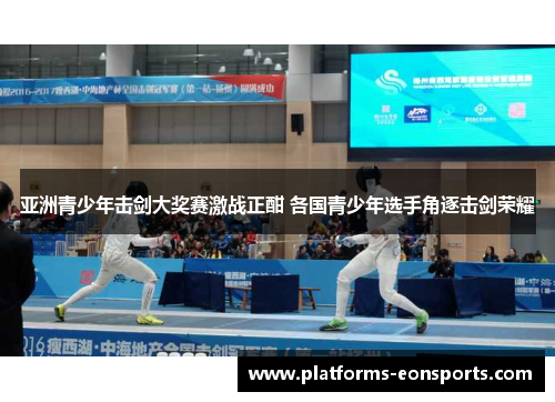亚洲青少年击剑大奖赛激战正酣 各国青少年选手角逐击剑荣耀