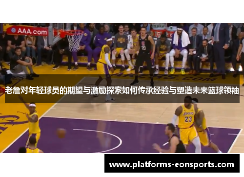 老詹对年轻球员的期望与激励探索如何传承经验与塑造未来篮球领袖