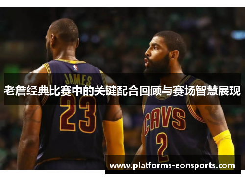 老詹经典比赛中的关键配合回顾与赛场智慧展现