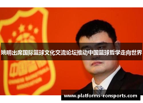 姚明出席国际篮球文化交流论坛推动中国篮球哲学走向世界