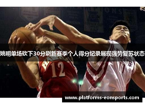 姚明单场砍下30分刷新赛季个人得分纪录展现强势复苏状态