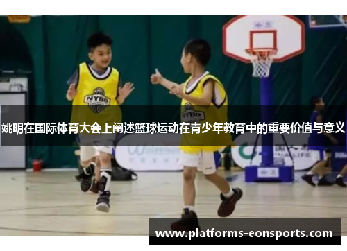 姚明在国际体育大会上阐述篮球运动在青少年教育中的重要价值与意义