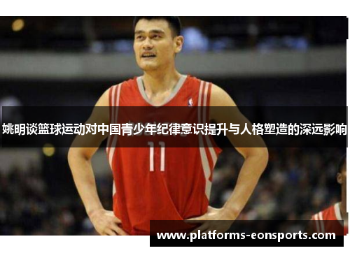 姚明谈篮球运动对中国青少年纪律意识提升与人格塑造的深远影响