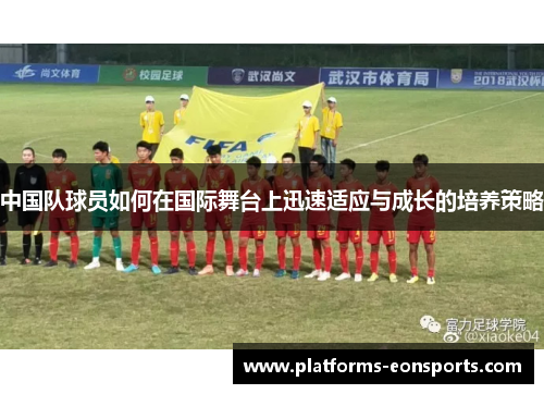 中国队球员如何在国际舞台上迅速适应与成长的培养策略