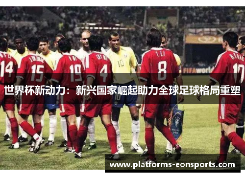 世界杯新动力：新兴国家崛起助力全球足球格局重塑
