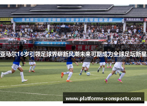 亚马尔16岁引领足球界崭新风潮未来可期成为全球足坛新星