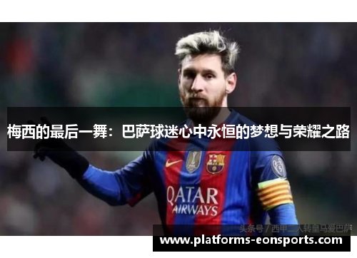 梅西的最后一舞：巴萨球迷心中永恒的梦想与荣耀之路