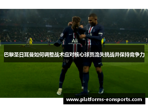 巴黎圣日耳曼如何调整战术应对核心球员流失挑战并保持竞争力