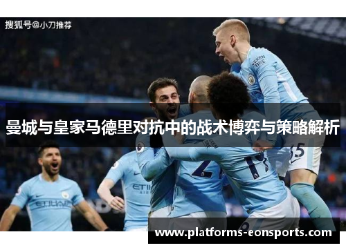 曼城与皇家马德里对抗中的战术博弈与策略解析