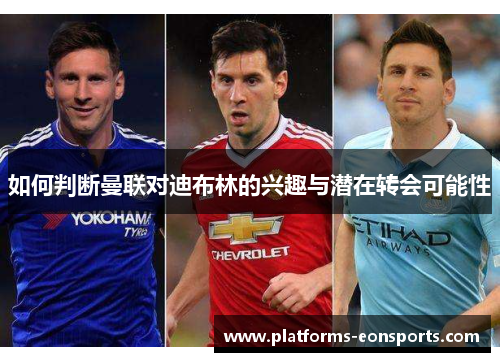 如何判断曼联对迪布林的兴趣与潜在转会可能性