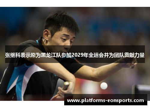 张继科表示愿为黑龙江队参加2029年全运会并为团队贡献力量