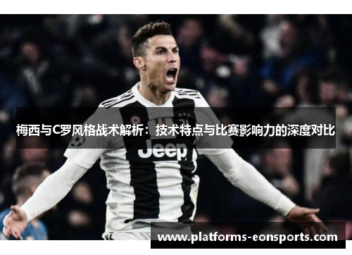 梅西与C罗风格战术解析：技术特点与比赛影响力的深度对比