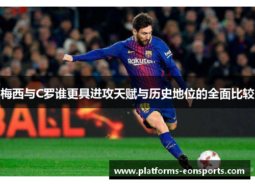 梅西与C罗谁更具进攻天赋与历史地位的全面比较