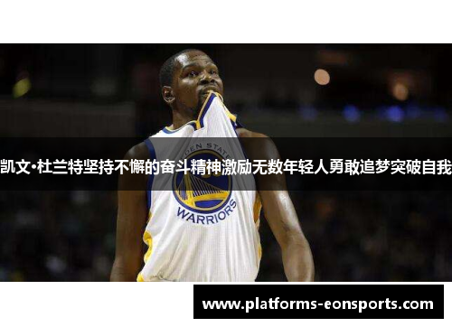 凯文·杜兰特坚持不懈的奋斗精神激励无数年轻人勇敢追梦突破自我