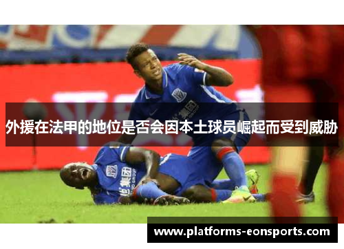 外援在法甲的地位是否会因本土球员崛起而受到威胁