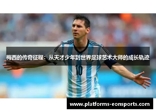 梅西的传奇征程：从天才少年到世界足球艺术大师的成长轨迹
