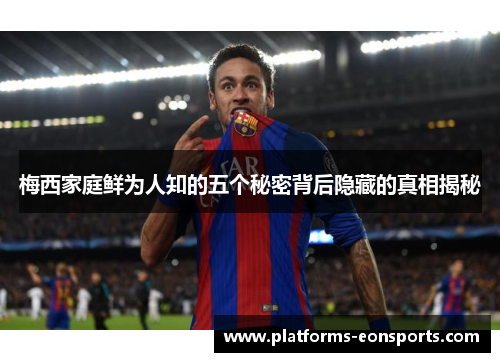 梅西家庭鲜为人知的五个秘密背后隐藏的真相揭秘