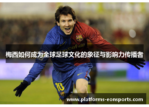 梅西如何成为全球足球文化的象征与影响力传播者