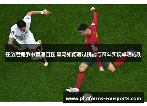 在激烈竞争中塑造自我 皇马如何通过挑战与奋斗实现卓越成功