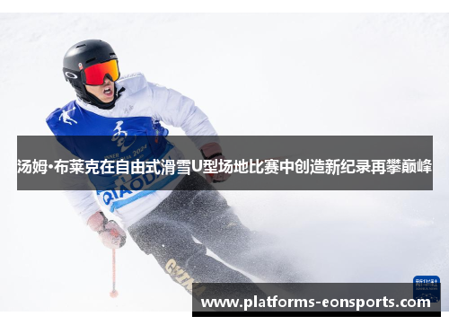 汤姆·布莱克在自由式滑雪U型场地比赛中创造新纪录再攀巅峰