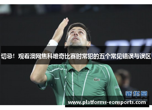 切忌！观看澳网焦科维奇比赛时常犯的五个常见错误与误区