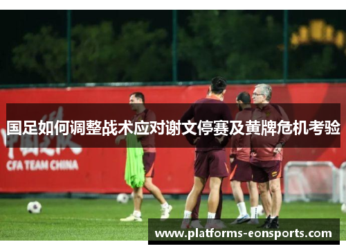国足如何调整战术应对谢文停赛及黄牌危机考验