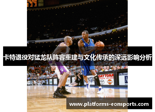 卡特退役对猛龙队阵容重建与文化传承的深远影响分析