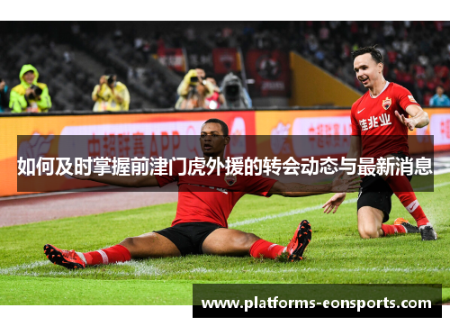 如何及时掌握前津门虎外援的转会动态与最新消息