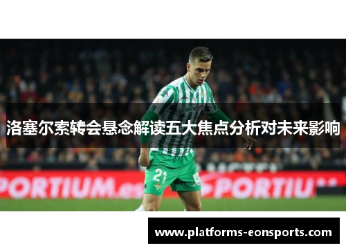 洛塞尔索转会悬念解读五大焦点分析对未来影响