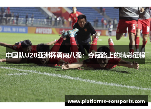 中国队U20亚洲杯勇闯八强：夺冠路上的精彩征程