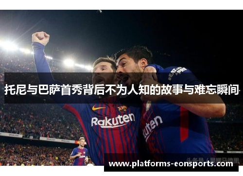 托尼与巴萨首秀背后不为人知的故事与难忘瞬间