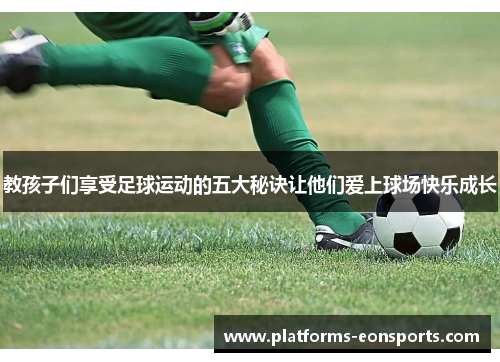教孩子们享受足球运动的五大秘诀让他们爱上球场快乐成长