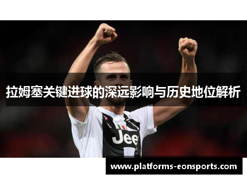 拉姆塞关键进球的深远影响与历史地位解析