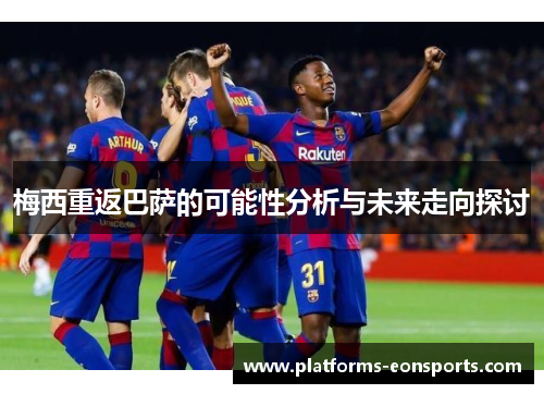 梅西重返巴萨的可能性分析与未来走向探讨