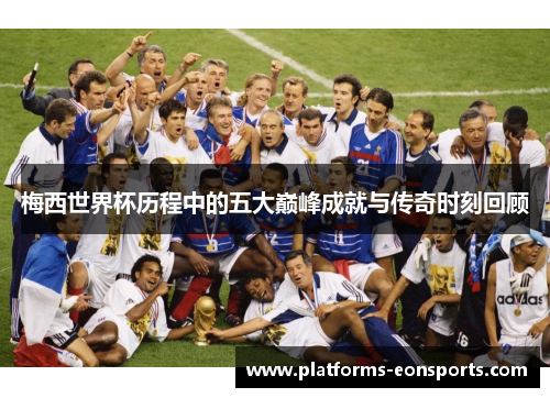 梅西世界杯历程中的五大巅峰成就与传奇时刻回顾