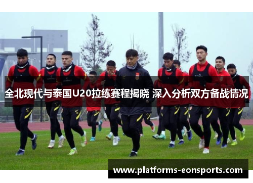 全北现代与泰国U20拉练赛程揭晓 深入分析双方备战情况