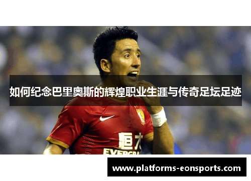 如何纪念巴里奥斯的辉煌职业生涯与传奇足坛足迹