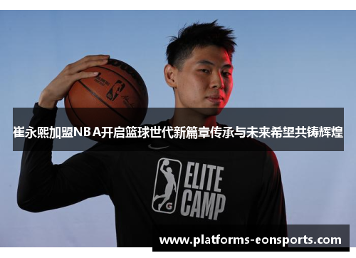 崔永熙加盟NBA开启篮球世代新篇章传承与未来希望共铸辉煌