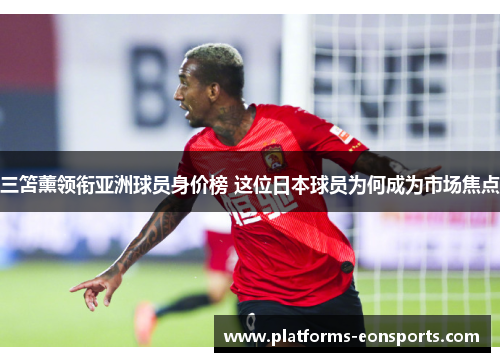 三笘薰领衔亚洲球员身价榜 这位日本球员为何成为市场焦点