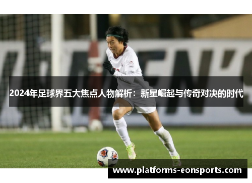 2024年足球界五大焦点人物解析：新星崛起与传奇对决的时代