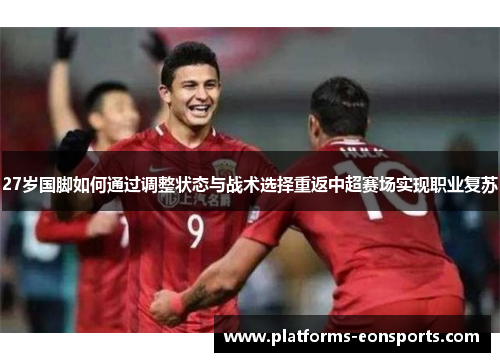 27岁国脚如何通过调整状态与战术选择重返中超赛场实现职业复苏